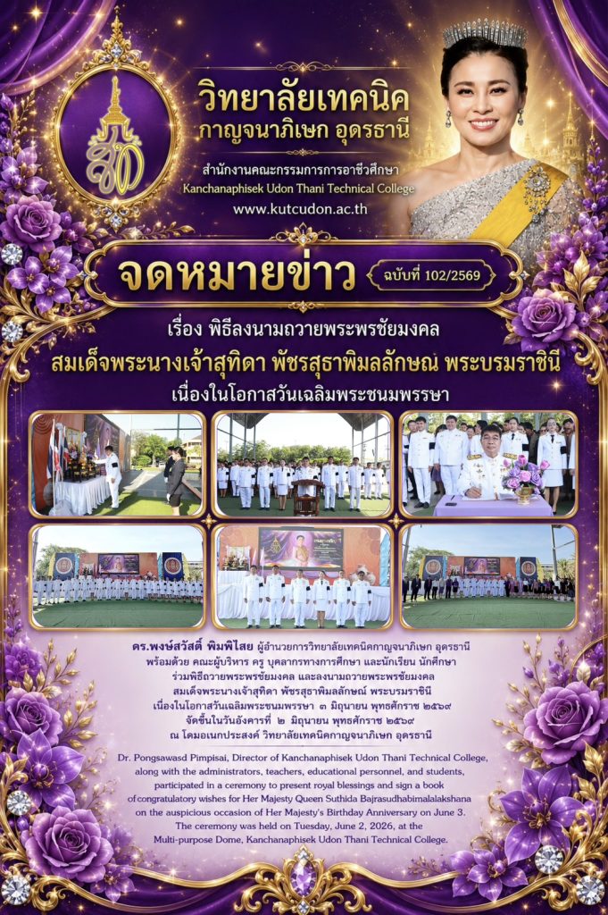 ดร.พงษ์สวัสดิ์ พิมพิไสย ผู้อำนวยการวิทยาลัยเทคนิคกาญจนาภิเษก อุดรธานี พร้อมด้วย คณะผู้บริหาร ครู บุคลากรทางการศึกษา และนักเรียน นักศึกษา ร่วมพิธีถวายพระพรชัยมงคล และลงนามถวายพระพรชัยมงคล สมเด็จพระนางเจ้าสุทิดา พัชรสุธาพิมลลักษณ พระบรมราชินี เนื่องในโอกาสวันเฉลิมพระชนมพรรษา ๓ มิถุนายน พุทธศักราช ๒๕๖๙